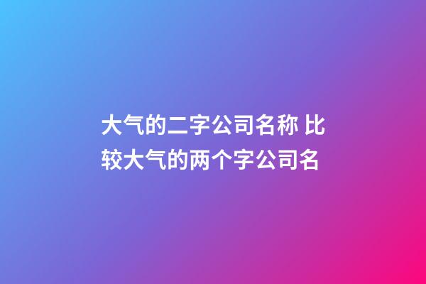 大气的二字公司名称 比较大气的两个字公司名-第1张-公司起名-玄机派